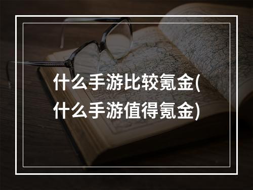 什么手游比较氪金(什么手游值得氪金)