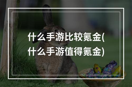 什么手游比较氪金(什么手游值得氪金)