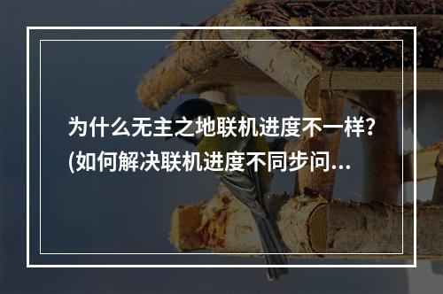 为什么无主之地联机进度不一样？(如何解决联机进度不同步问题)(如何保证无主之地联机进度一致？(分享联机进度同步技巧))