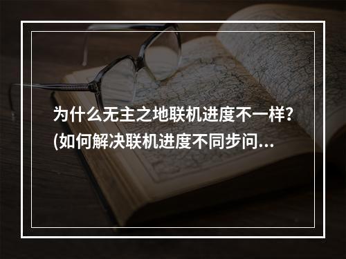 为什么无主之地联机进度不一样？(如何解决联机进度不同步问题)(如何保证无主之地联机进度一致？(分享联机进度同步技巧))