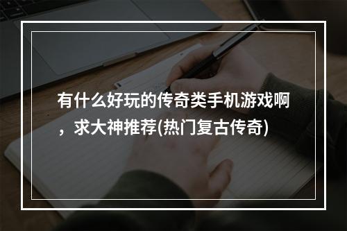 有什么好玩的传奇类手机游戏啊，求大神推荐(热门复古传奇)