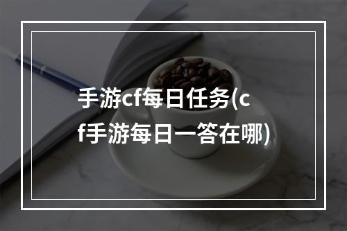 手游cf每日任务(cf手游每日一答在哪)