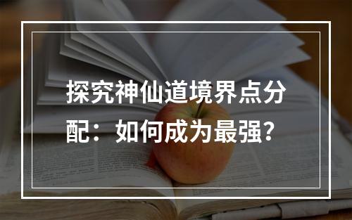 探究神仙道境界点分配：如何成为最强？