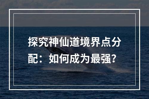 探究神仙道境界点分配：如何成为最强？