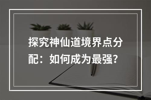 探究神仙道境界点分配：如何成为最强？