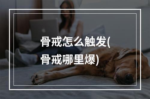 骨戒怎么触发(骨戒哪里爆)