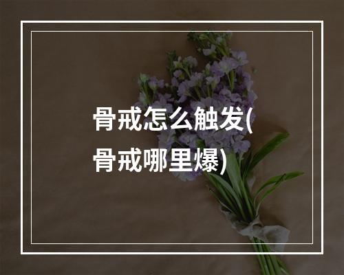 骨戒怎么触发(骨戒哪里爆)