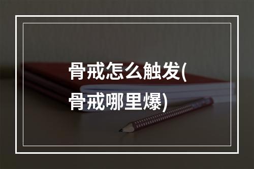 骨戒怎么触发(骨戒哪里爆)