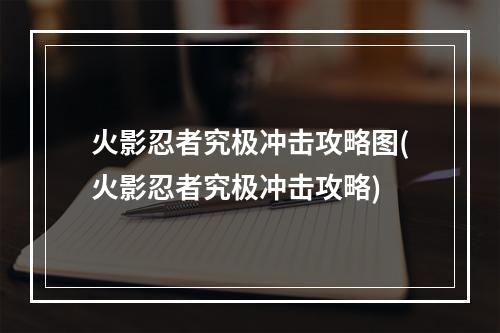 火影忍者究极冲击攻略图(火影忍者究极冲击攻略)