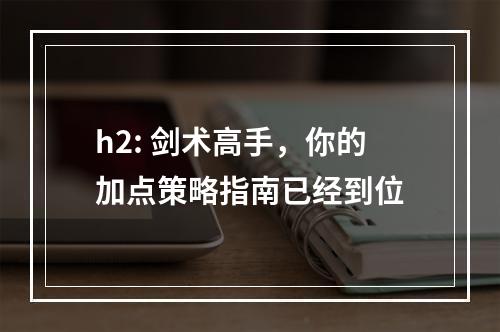 h2: 剑术高手，你的加点策略指南已经到位