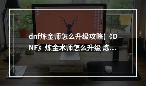 dnf炼金师怎么升级攻略(《DNF》炼金术师怎么升级 炼金术师快速升级方法  )