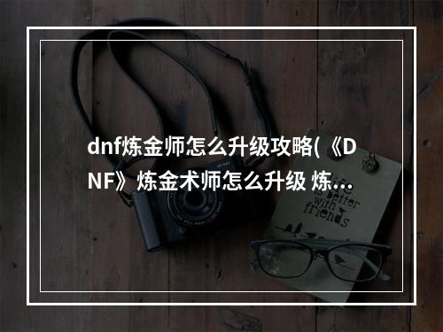 dnf炼金师怎么升级攻略(《DNF》炼金术师怎么升级 炼金术师快速升级方法  )