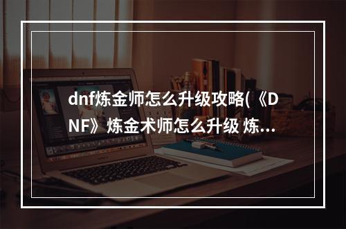 dnf炼金师怎么升级攻略(《DNF》炼金术师怎么升级 炼金术师快速升级方法  )