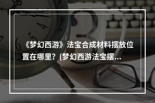 《梦幻西游》法宝合成材料摆放位置在哪里？(梦幻西游法宝摆放位置)