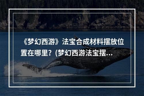 《梦幻西游》法宝合成材料摆放位置在哪里？(梦幻西游法宝摆放位置)