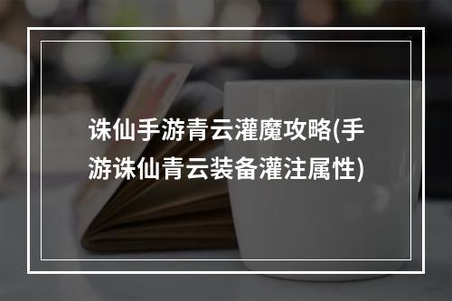 诛仙手游青云灌魔攻略(手游诛仙青云装备灌注属性)