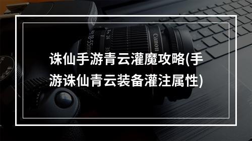 诛仙手游青云灌魔攻略(手游诛仙青云装备灌注属性)