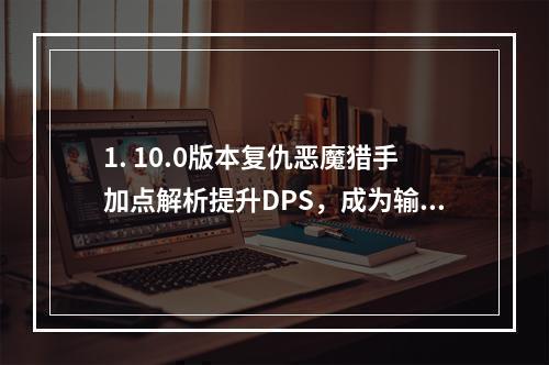 1. 10.0版本复仇恶魔猎手加点解析提升DPS，成为输出之王！2. 复仇恶魔猎手5人本必备天赋加点详解只有不断实践才能成为高手！