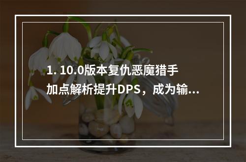 1. 10.0版本复仇恶魔猎手加点解析提升DPS，成为输出之王！2. 复仇恶魔猎手5人本必备天赋加点详解只有不断实践才能成为高手！