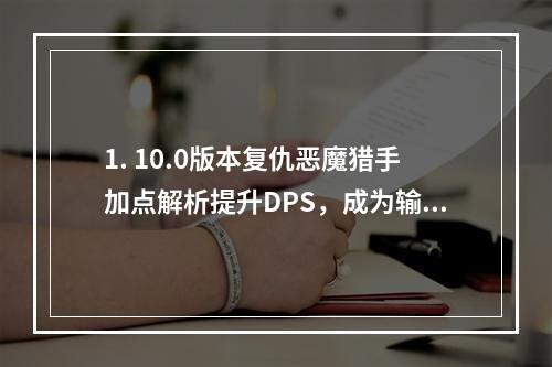 1. 10.0版本复仇恶魔猎手加点解析提升DPS，成为输出之王！2. 复仇恶魔猎手5人本必备天赋加点详解只有不断实践才能成为高手！