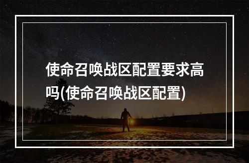 使命召唤战区配置要求高吗(使命召唤战区配置)