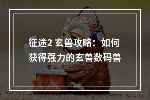 征途2 玄兽攻略：如何获得强力的玄兽数码兽