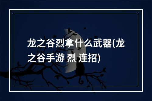 龙之谷烈拿什么武器(龙之谷手游 烈 连招)