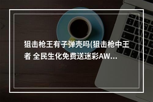 狙击枪王有子弹壳吗(狙击枪中王者 全民生化免费送迷彩AWP)