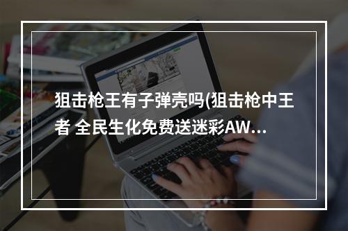 狙击枪王有子弹壳吗(狙击枪中王者 全民生化免费送迷彩AWP)