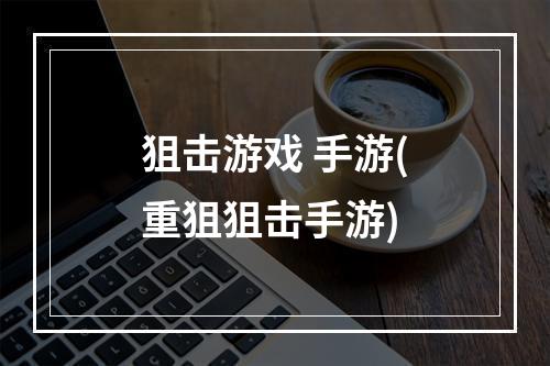 狙击游戏 手游(重狙狙击手游)