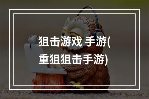 狙击游戏 手游(重狙狙击手游)