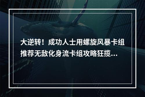 大逆转！成功人士用螺旋风暴卡组推荐无敌化身流卡组攻略狂揽胜利