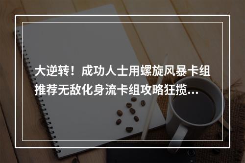 大逆转！成功人士用螺旋风暴卡组推荐无敌化身流卡组攻略狂揽胜利