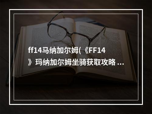 ff14马纳加尔姆(《FF14》玛纳加尔姆坐骑获取攻略 )