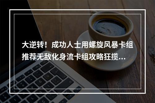 大逆转！成功人士用螺旋风暴卡组推荐无敌化身流卡组攻略狂揽胜利