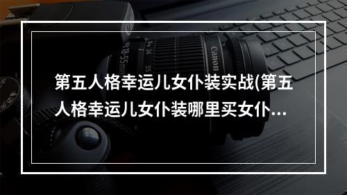 第五人格幸运儿女仆装实战(第五人格幸运儿女仆装哪里买女仆装多少钱)