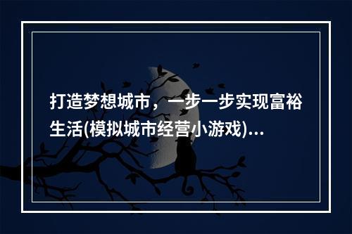 打造梦想城市，一步一步实现富裕生活(模拟城市经营小游戏)(挑战自我，成为最优秀的企业家(创业模拟经营小游戏))