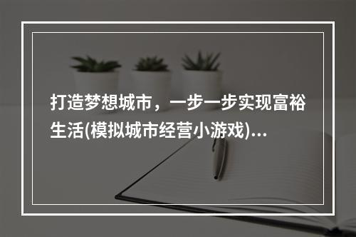 打造梦想城市，一步一步实现富裕生活(模拟城市经营小游戏)(挑战自我，成为最优秀的企业家(创业模拟经营小游戏))