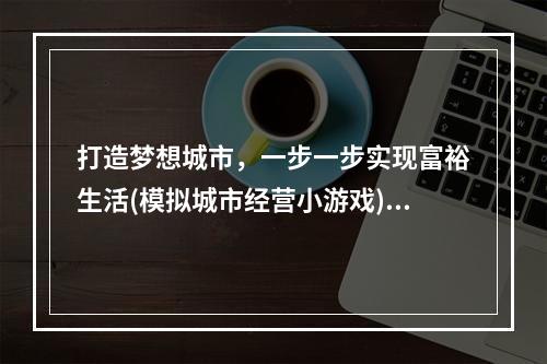 打造梦想城市，一步一步实现富裕生活(模拟城市经营小游戏)(挑战自我，成为最优秀的企业家(创业模拟经营小游戏))