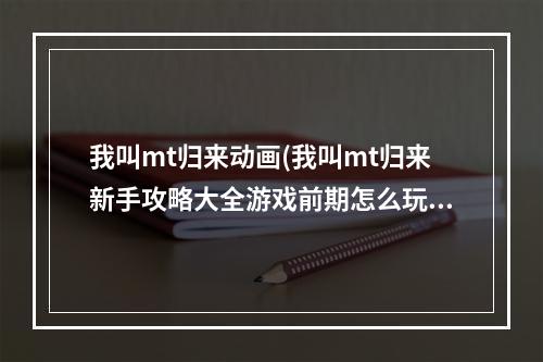 我叫mt归来动画(我叫mt归来新手攻略大全游戏前期怎么玩)