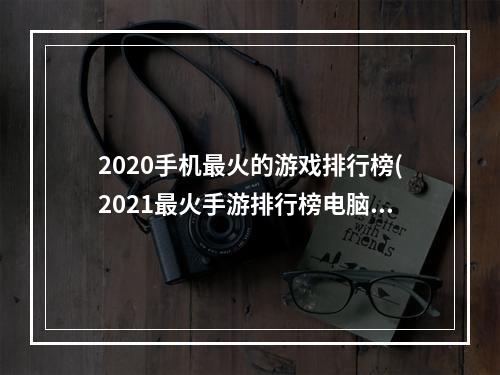 2020手机最火的游戏排行榜(2021最火手游排行榜电脑)