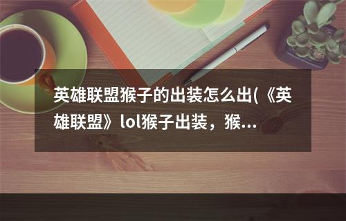 英雄联盟猴子的出装怎么出(《英雄联盟》lol猴子出装，猴子出装(英雄联盟猴子出装)