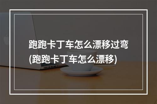 跑跑卡丁车怎么漂移过弯(跑跑卡丁车怎么漂移)