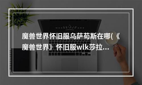 魔兽世界怀旧服乌萨苟斯在哪(《魔兽世界》怀旧服wlk莎拉苟萨的末日任务攻略 魔兽世 )