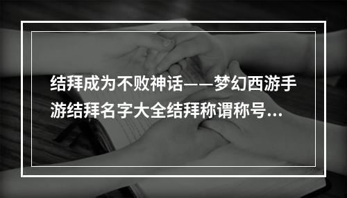 结拜成为不败神话——梦幻西游手游结拜名字大全结拜称谓称号起名技巧