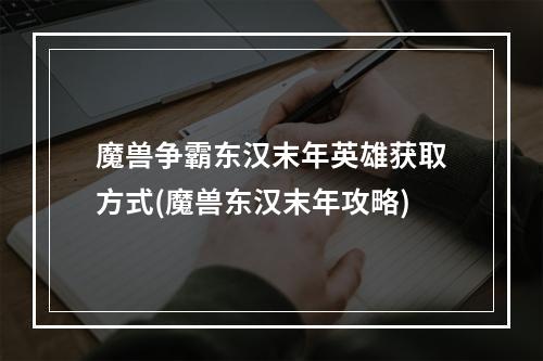 魔兽争霸东汉末年英雄获取方式(魔兽东汉末年攻略)