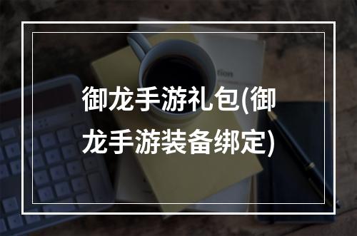 御龙手游礼包(御龙手游装备绑定)