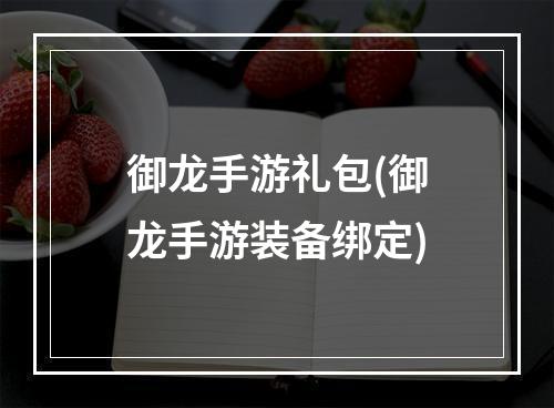 御龙手游礼包(御龙手游装备绑定)