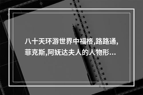 八十天环游世界中福格,路路通,菲克斯,阿妩达夫人的人物形象(天环游世界)