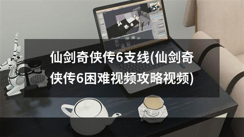 仙剑奇侠传6支线(仙剑奇侠传6困难视频攻略视频)